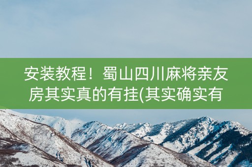 安装教程！蜀山四川麻将亲友房其实真的有挂(其实确实有挂)