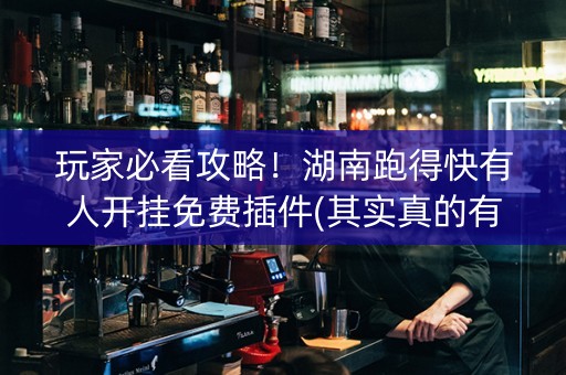 玩家必看攻略！湖南跑得快有人开挂免费插件(其实真的有挂)