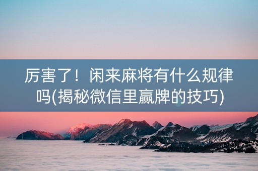 厉害了！闲来麻将有什么规律吗(揭秘微信里赢牌的技巧)