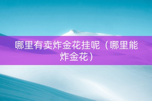 哪里有卖炸金花挂呢（哪里能炸金花）