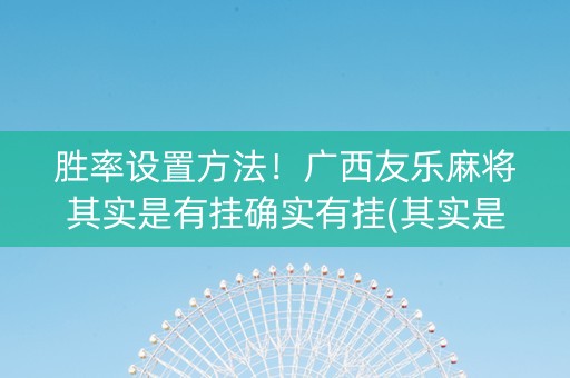 胜率设置方法！广西友乐麻将其实是有挂确实有挂(其实是有挂的)