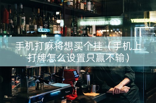 手机打麻将想买个挂（手机上打牌怎么设置只赢不输）