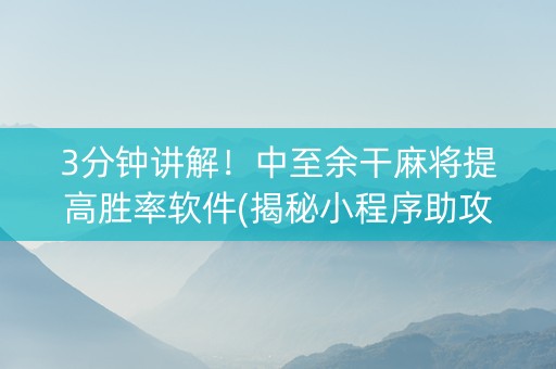 3分钟讲解！中至余干麻将提高胜率软件(揭秘小程序助攻神器)