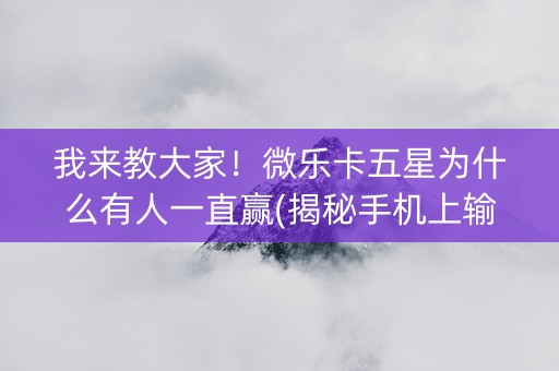 我来教大家！微乐卡五星为什么有人一直赢(揭秘手机上输赢技巧)