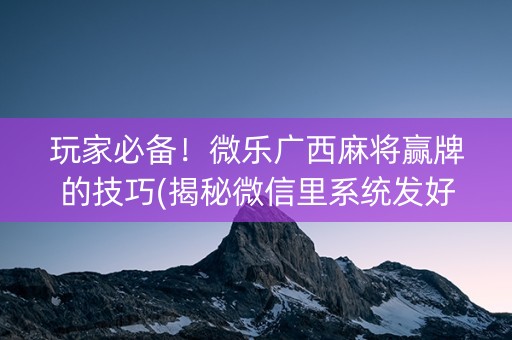 玩家必备！微乐广西麻将赢牌的技巧(揭秘微信里系统发好牌)