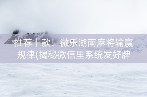 推荐十款！微乐湖南麻将输赢规律(揭秘微信里系统发好牌)