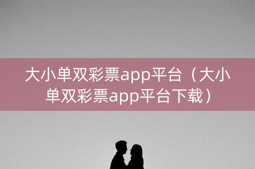 大小单双彩票app平台（大小单双彩票app平台下载）