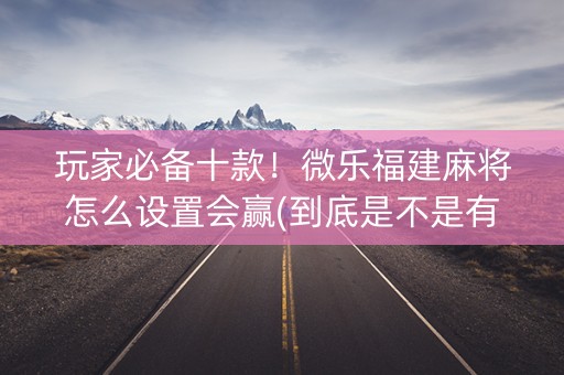 玩家必备十款！微乐福建麻将怎么设置会赢(到底是不是有挂)