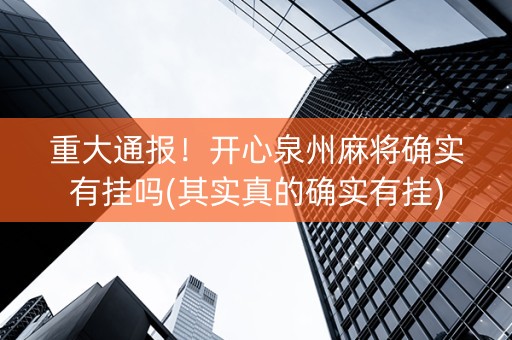 重大通报！开心泉州麻将确实有挂吗(其实真的确实有挂)