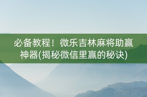 必备教程！微乐吉林麻将助赢神器(揭秘微信里赢的秘诀)