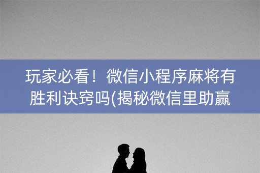 玩家必看！微信小程序麻将有胜利诀窍吗(揭秘微信里助赢软件)