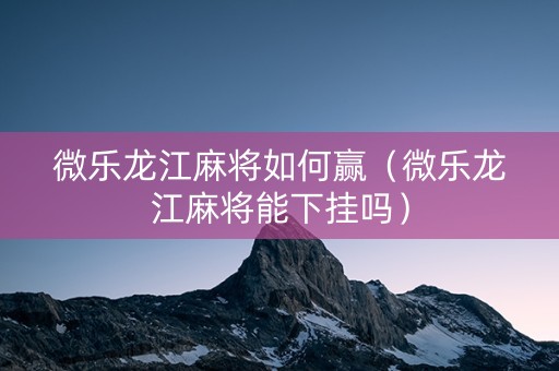 微乐龙江麻将如何赢（微乐龙江麻将能下挂吗）