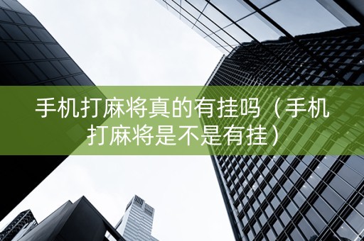 手机打麻将真的有挂吗（手机打麻将是不是有挂）