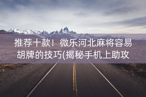 推荐十款！微乐河北麻将容易胡牌的技巧(揭秘手机上助攻神器)