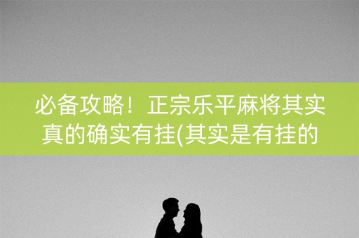 必备攻略！正宗乐平麻将其实真的确实有挂(其实是有挂的)