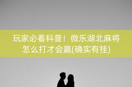 玩家必看科普！微乐湖北麻将怎么打才会赢(确实有挂)
