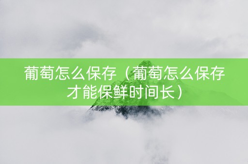 葡萄怎么保存（葡萄怎么保存才能保鲜时间长）