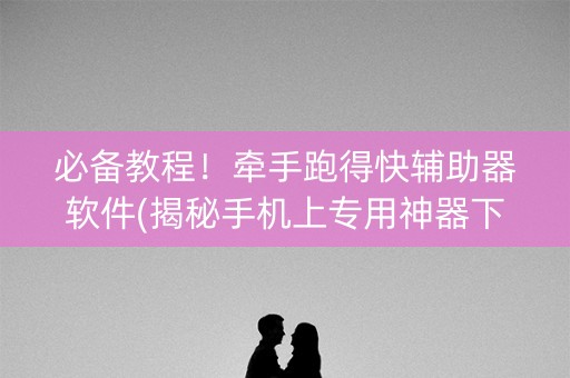 必备教程！牵手跑得快辅助器软件(揭秘手机上专用神器下载)