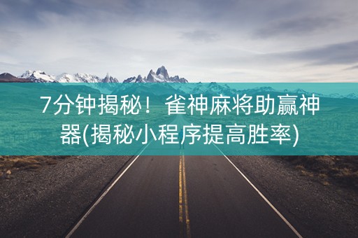7分钟揭秘！雀神麻将助赢神器(揭秘小程序提高胜率)