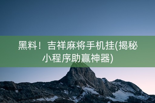 黑料！吉祥麻将手机挂(揭秘小程序助赢神器)