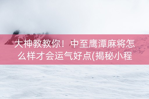 大神教教你！中至鹰潭麻将怎么样才会运气好点(揭秘小程序提高赢的概率)