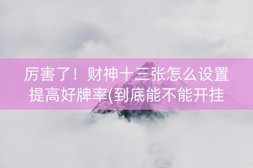 厉害了！财神十三张怎么设置提高好牌率(到底能不能开挂)