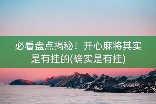 必看盘点揭秘！开心麻将其实是有挂的(确实是有挂)