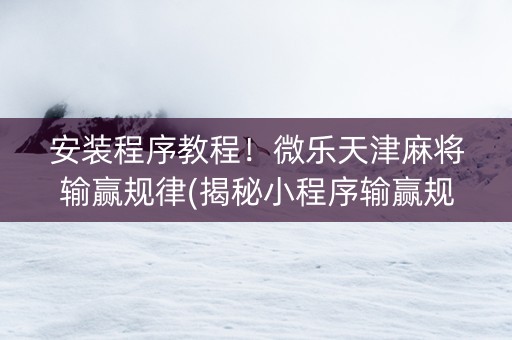 安装程序教程！微乐天津麻将输赢规律(揭秘小程序输赢规律)