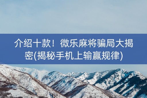 介绍十款！微乐麻将骗局大揭密(揭秘手机上输赢规律)