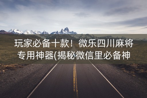 玩家必备十款！微乐四川麻将专用神器(揭秘微信里必备神器)