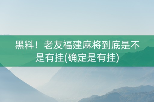 黑料！老友福建麻将到底是不是有挂(确定是有挂)