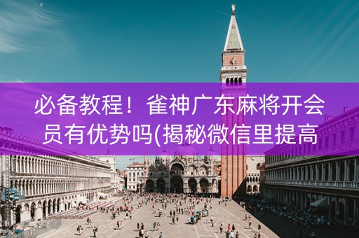 必备教程！雀神广东麻将开会员有优势吗(揭秘微信里提高胜率)