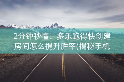 2分钟秒懂！多乐跑得快创建房间怎么提升胜率(揭秘手机上助赢神器购买)