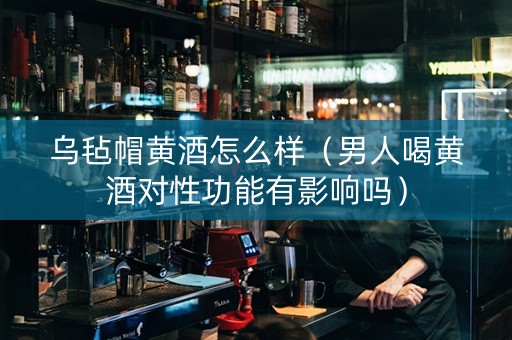乌毡帽黄酒怎么样（男人喝黄酒对性功能有影响吗）