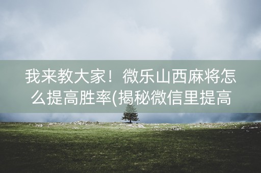 我来教大家！微乐山西麻将怎么提高胜率(揭秘微信里提高胜率)