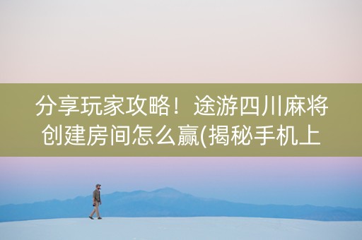 分享玩家攻略！途游四川麻将创建房间怎么赢(揭秘手机上专用神器下载)
