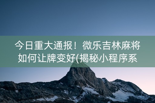 今日重大通报！微乐吉林麻将如何让牌变好(揭秘小程序系统发好牌)