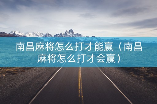 南昌麻将怎么打才能赢（南昌麻将怎么打才会赢）