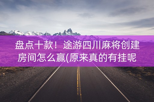 盘点十款！途游四川麻将创建房间怎么赢(原来真的有挂呢)