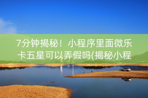 7分钟揭秘！小程序里面微乐卡五星可以弄假吗(揭秘小程序赢的秘诀)