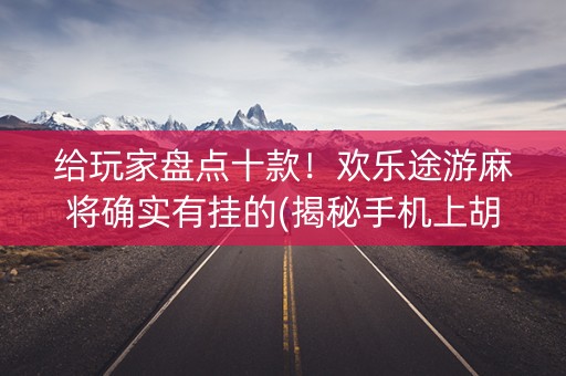 给玩家盘点十款！欢乐途游麻将确实有挂的(揭秘手机上胡牌技巧)