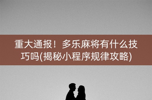 重大通报！多乐麻将有什么技巧吗(揭秘小程序规律攻略)