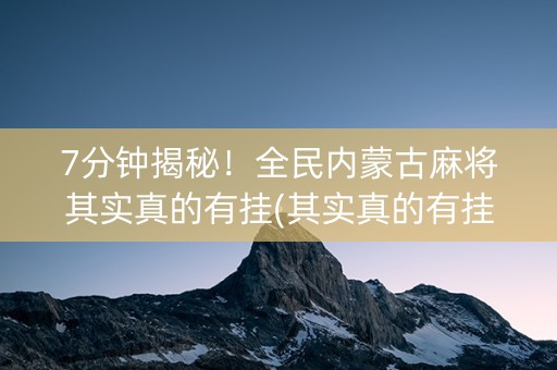 7分钟揭秘！全民内蒙古麻将其实真的有挂(其实真的有挂)