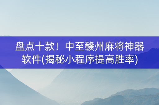 盘点十款！中至赣州麻将神器软件(揭秘小程序提高胜率)