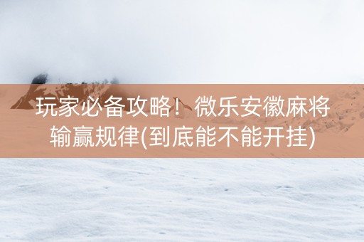 玩家必备攻略！微乐安徽麻将输赢规律(到底能不能开挂)