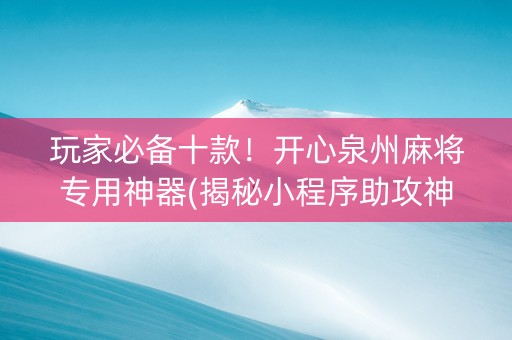 玩家必备十款！开心泉州麻将专用神器(揭秘小程序助攻神器)