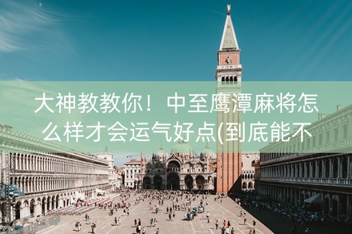 大神教教你！中至鹰潭麻将怎么样才会运气好点(到底能不能开挂)