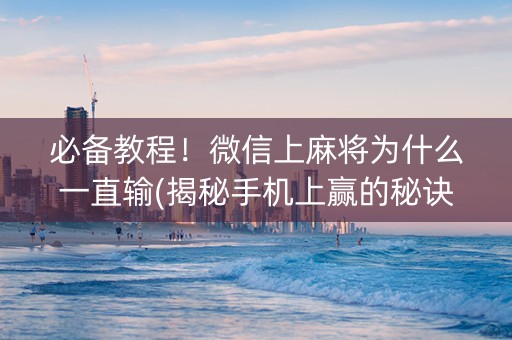 必备教程！微信上麻将为什么一直输(揭秘手机上赢的秘诀)