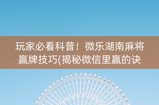 玩家必看科普！微乐湖南麻将赢牌技巧(揭秘微信里赢的诀窍)