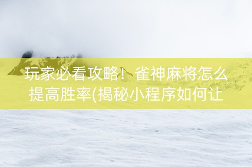 玩家必看攻略！雀神麻将怎么提高胜率(揭秘小程序如何让牌变好)